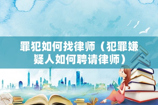 罪犯如何找律師（犯罪嫌疑人如何聘請律師）