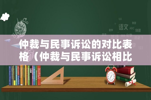仲裁與民事訴訟的對比表格（仲裁與民事訴訟相比,分別有哪些突出優(yōu)勢?）