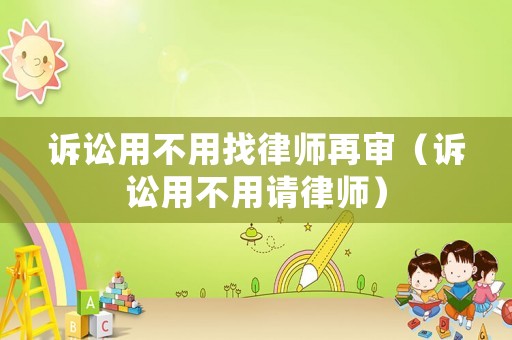訴訟用不用找律師再審（訴訟用不用請律師）