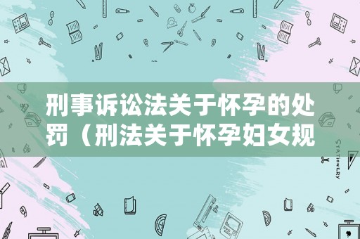刑事訴訟法關于懷孕的處罰（刑法關于懷孕婦女規定）