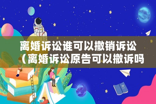 離婚訴訟誰可以撤銷訴訟（離婚訴訟原告可以撤訴嗎）