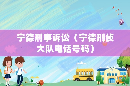 寧德刑事訴訟（寧德刑偵大隊電話號碼）