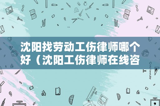 沈陽找勞動工傷律師哪個(gè)好（沈陽工傷律師在線咨詢免費(fèi)）