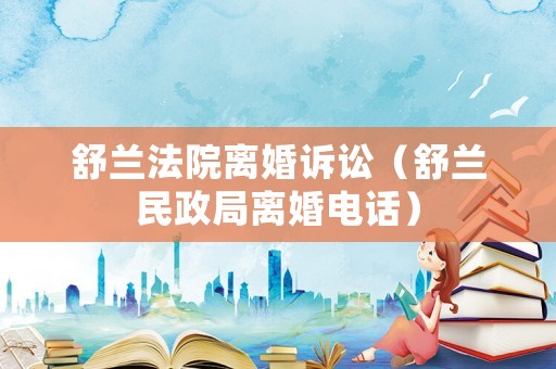 舒蘭法院離婚訴訟（舒蘭民政局離婚電話）