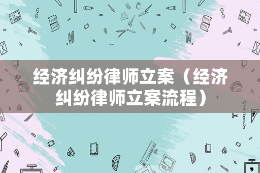 經(jīng)濟(jì)糾紛律師立案（經(jīng)濟(jì)糾紛律師立案流程）