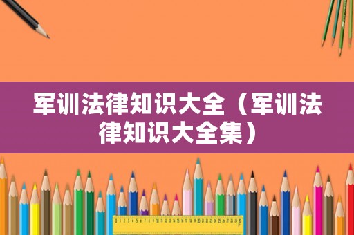 軍訓法律知識大全（軍訓法律知識大全集）