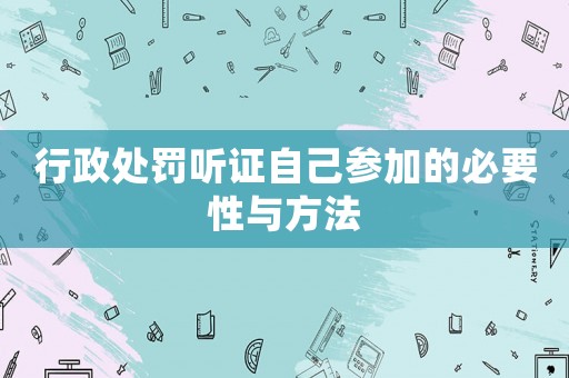 行政處罰聽證自己參加的必要性與方法
