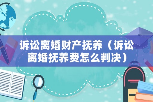 訴訟離婚財產撫養（訴訟離婚撫養費怎么判決）