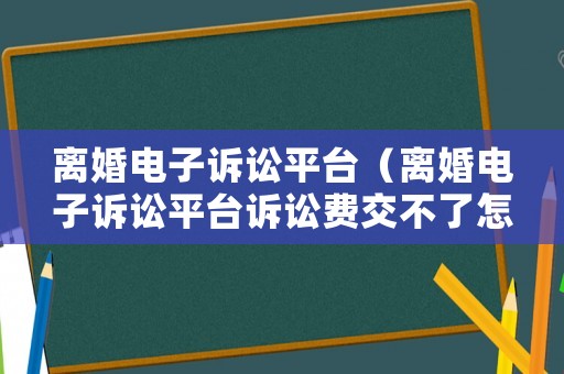 離婚電子訴訟平臺(tái)（離婚電子訴訟平臺(tái)訴訟費(fèi)交不了怎么辦）