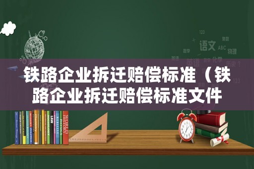 鐵路企業拆遷賠償標準（鐵路企業拆遷賠償標準文件）