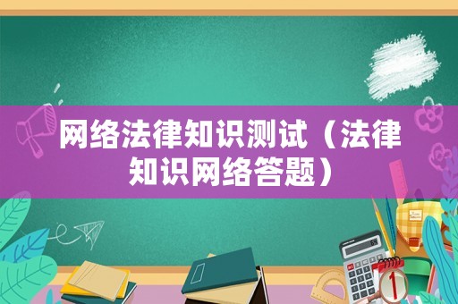 網(wǎng)絡(luò)法律知識測試（法律知識網(wǎng)絡(luò)答題）