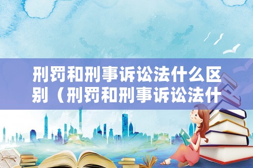 刑罰和刑事訴訟法什么區別（刑罰和刑事訴訟法什么區別啊）