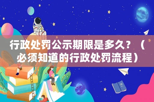 行政處罰公示期限是多久？（必須知道的行政處罰流程）