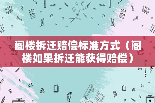 閣樓拆遷賠償標(biāo)準(zhǔn)方式（閣樓如果拆遷能獲得賠償）