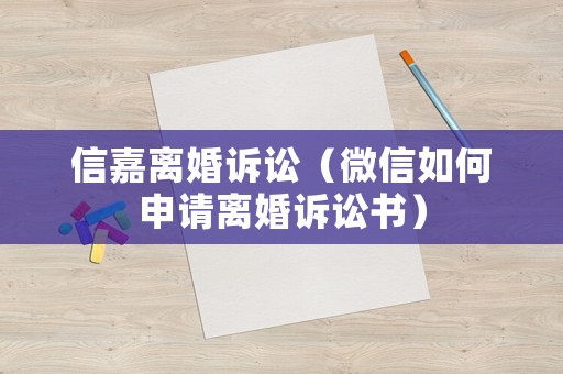 信嘉離婚訴訟（微信如何申請離婚訴訟書）