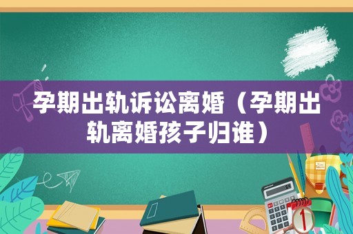 孕期出軌訴訟離婚（孕期出軌離婚孩子歸誰）