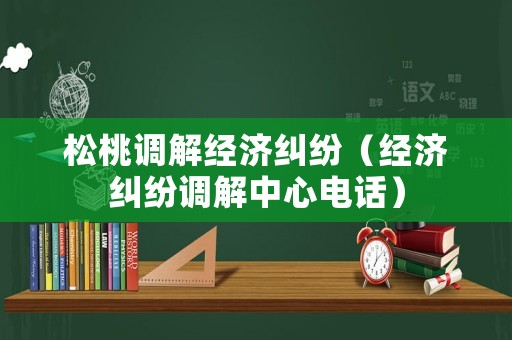 松桃調解經濟糾紛（經濟糾紛調解中心電話）