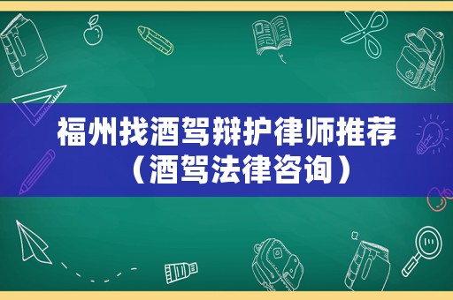福州找酒駕辯護律師推薦（酒駕法律咨詢）