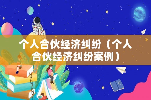 個人合伙經濟糾紛（個人合伙經濟糾紛案例）