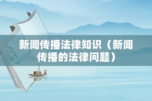 新聞傳播法律知識（新聞傳播的法律問題）