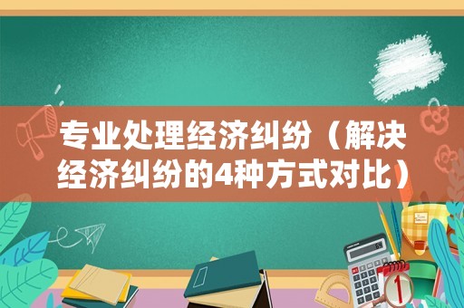 專業(yè)處理經(jīng)濟(jì)糾紛（解決經(jīng)濟(jì)糾紛的4種方式對(duì)比）