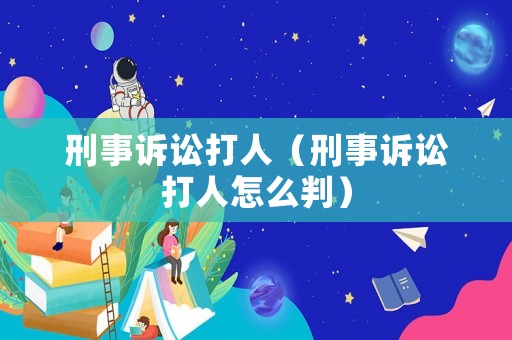 刑事訴訟打人（刑事訴訟打人怎么判）