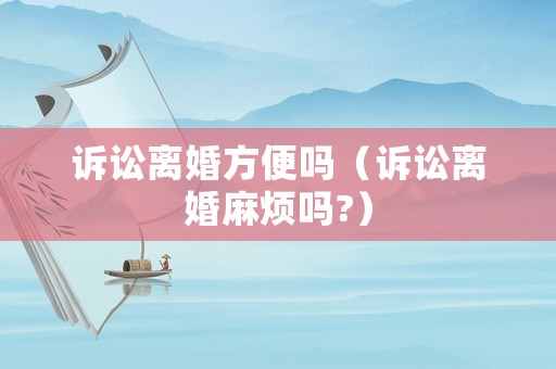 訴訟離婚方便嗎（訴訟離婚麻煩嗎?）