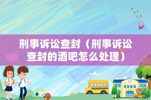 刑事訴訟查封（刑事訴訟查封的酒吧怎么處理）