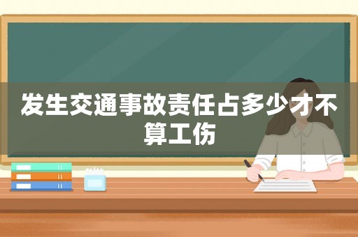 發生交通事故責任占多少才不算工傷