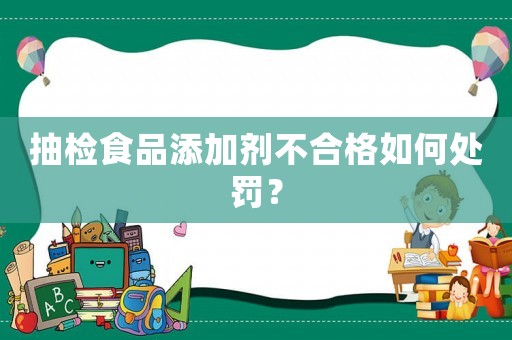 抽檢食品添加劑不合格如何處罰？