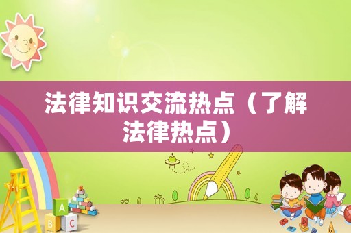 法律知識交流熱點(diǎn)（了解法律熱點(diǎn)）