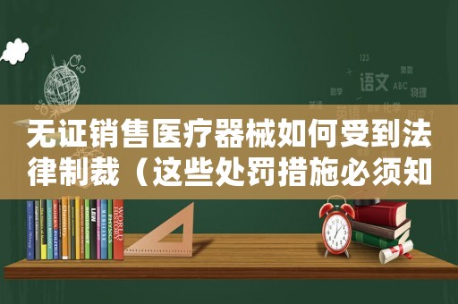 無證銷售醫療器械如何受到法律制裁（這些處罰措施必須知道）