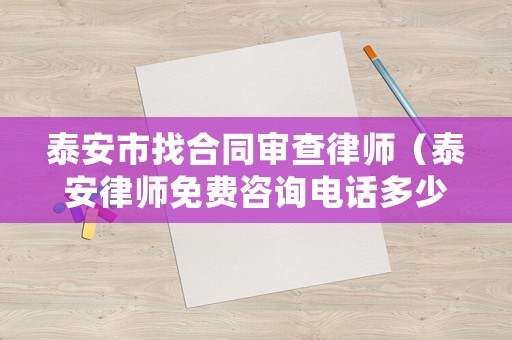 泰安市找合同審查律師（泰安律師免費咨詢電話多少?）