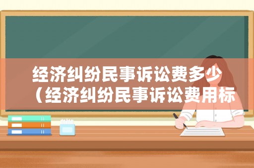 經濟糾紛民事訴訟費多少（經濟糾紛民事訴訟費用標準多少）
