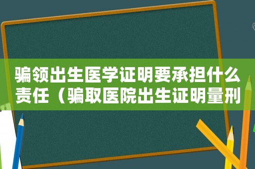騙領出生醫學證明要承擔什么責任（騙取醫院出生證明量刑）