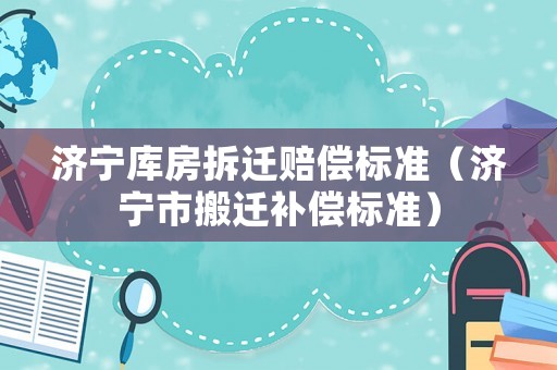 濟寧庫房拆遷賠償標準（濟寧市搬遷補償標準）