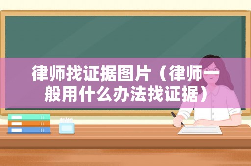 律師找證據圖片（律師一般用什么辦法找證據）