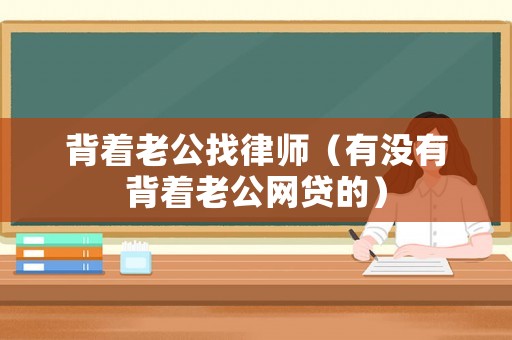 背著老公找律師（有沒有背著老公網(wǎng)貸的）