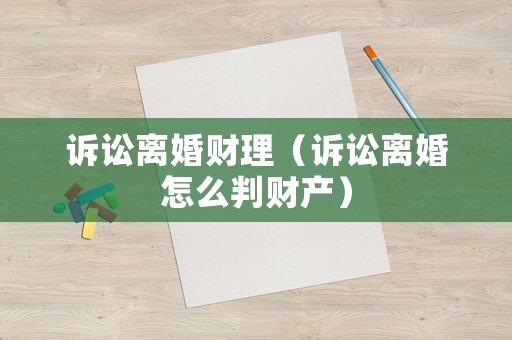 訴訟離婚財理（訴訟離婚怎么判財產(chǎn)）