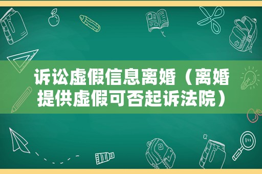 訴訟虛假信息離婚（離婚提供虛假可否起訴法院）