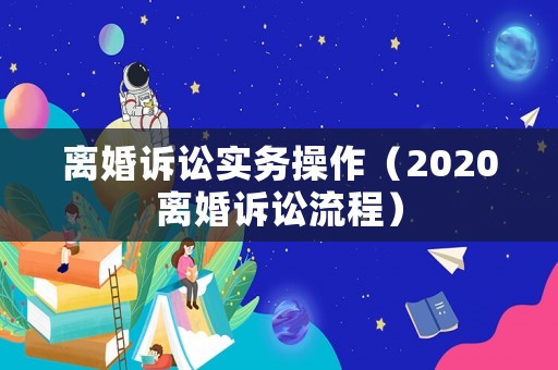 離婚訴訟實(shí)務(wù)操作（2020離婚訴訟流程）