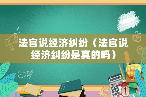 法官說經濟糾紛（法官說經濟糾紛是真的嗎）