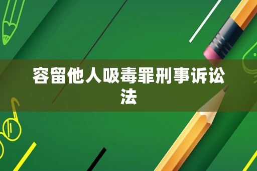 容留他人吸毒罪刑事訴訟法