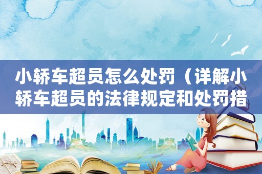 小轎車超員怎么處罰（詳解小轎車超員的法律規(guī)定和處罰措施）