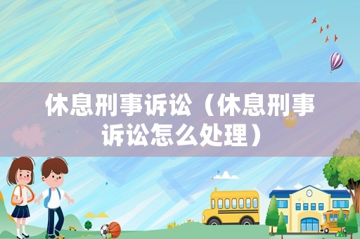 休息刑事訴訟（休息刑事訴訟怎么處理）