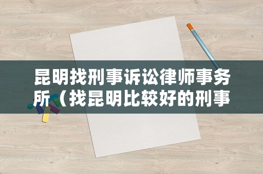 昆明找刑事訴訟律師事務所（找昆明比較好的刑事案件律師）