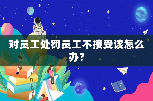 對員工處罰員工不接受該怎么辦？