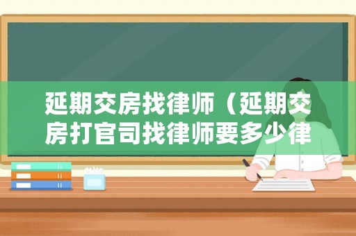 延期交房找律師（延期交房打官司找律師要多少律師費(fèi)）