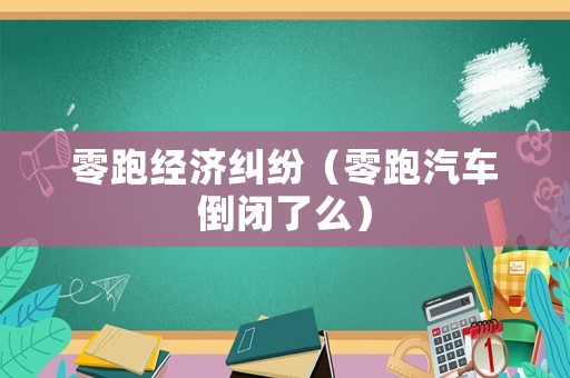 零跑經濟糾紛（零跑汽車倒閉了么）