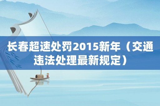 長春超速處罰2015新年（交通違法處理最新規(guī)定）